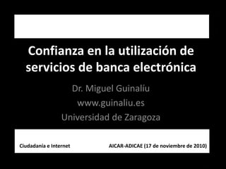 Confianza en la utilización de 
servicios de banca electrónica
Dr. Miguel Guinalíu
www.guinaliu.es
Universidad de Zaragoza
Ciudadanía e Internet                              AICAR‐ADICAE (17 de noviembre de 2010)
 
