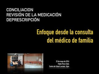 CONCILIACION
REVISIÓN DE LA MEDICACIÓN
DEPRESCRIPCIÓN
Enfoque desde la consulta
del médico de familia
25 de mayo de 2016
Pablo Pérez Solís
Centro de Salud Laviada, Gijón
 