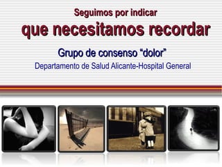 Seguimos por indicar que necesitamos recordar Grupo de consenso “dolor” Departamento de Salud Alicante-Hospital General 