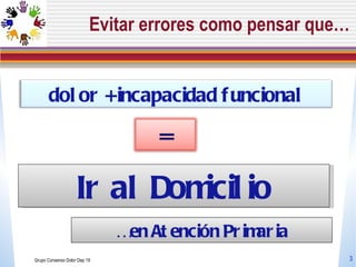 Evitar errores como pensar que… Grupo Consenso Dolor Dep 19 Ir al Domicilio …  en Atención Primaria dolor + incapacidad fu...