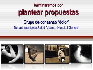 terminaremos por plantear propuestas Grupo de consenso “dolor” Departamento de Salud Alicante-Hospital General 