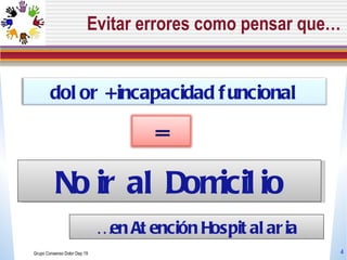 Evitar errores como pensar que… Grupo Consenso Dolor Dep 19 No ir al Domicilio …  en Atención Hospitalaria dolor + incapacidad funcional = 