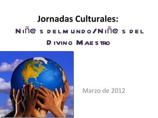 Jornadas Culturales:
N iñ@ s d e l m u nd o/ N iñ@ s d e l
        D ivino M ae s tro



                   Marzo de 2012
 