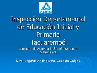 Inspección Departamental de Educación Inicial y Primaria Tacuarembó Jornadas de Apoyo a la Enseñanza de la Matemática Mtro. Edgardo Andino-Mtra. Griselda Guigou 