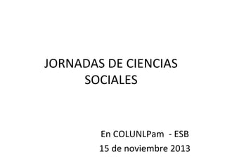 JORNADAS DE CIENCIAS
SOCIALES

En COLUNLPam - ESB
15 de noviembre 2013

 