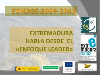 FONDOS 2009-2013 EXTREMADURA HABLA DESDE  EL «ENFOQUE LEADER» 1 24/11/2009 