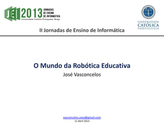 II Jornadas de Ensino de Informática
O Mundo da Robótica Educativa
José Vasconcelos
vasconcelos.jose@gmail.com
11 Abril 2013
 