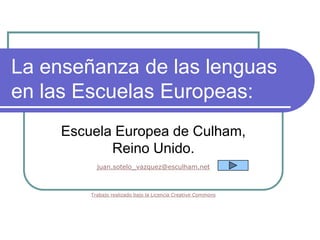 La enseñanza de las lenguas
en las Escuelas Europeas:
     Escuela Europea de Culham,
            Reino Unido.
           juan.sotelo_vazquez@esculham.net



         Trabajo realizado bajo la Licencia Creative Commons
 