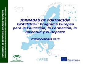 CONSEJERÍADEEDUCACIÓN,CULTURAYDEPORTECONSEJERÍADEEDUCACIÓN,CULTURAYDEPORTECONSEJERÍADEEDUCACIÓN,CULTURAYDEPORTECONSEJERÍADEEDUCACIÓN,CULTURAYDEPORTE
DIRECCIÓNGENERALDEINNOVACÓNEDUCATIVAYFORMACIÓNDELPROFESORADODIRECCIÓNGENERALDEINNOVACÓNEDUCATIVAYFORMACIÓNDELPROFESORADODIRECCIÓNGENERALDEINNOVACÓNEDUCATIVAYFORMACIÓNDELPROFESORADODIRECCIÓNGENERALDEINNOVACÓNEDUCATIVAYFORMACIÓNDELPROFESORADO
JORNADAS DE FORMACIÓN
ERASMUS+: Programa Europeo
para la Educación, la Formación, la
Juventud y el Deporte
CONVOCATORIA 2015
 