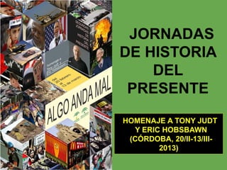 JORNADAS
DE HISTORIA
    DEL
 PRESENTE
HOMENAJE A TONY JUDT
  Y ERIC HOBSBAWN
 (CÓRDOBA, 20/II-13/III-
        2013)
 