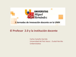 El Profesor  2.0 y la institución docente Carlos Castaño Garrido Universidad del País Vasco :: EuskalHerrikoUnibertsitatea 