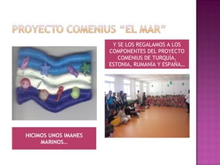 Y SE LOS REGALAMOS A LOS COMPONENTES DEL PROYECTO COMENIUS DE TURQUÍA, ESTONIA, RUMANÍA Y ESPAÑA… HICIMOS UNOS IMANES MARINOS… 