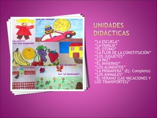 “ LA ESCUELA” “ LA FAMILIA” “ EL OTOÑO” “ LA FLOR DE LA CONSTITUCIÓN” “ LOS JUGUETES” “ LA PAZ” “ EL INVIERNO” “ LOS ALIMENTOS” “ LA PRIMAVERA” (Ej. Completo) “ LOS ANIMALES” “ EL VERANO (LAS VACACIONES Y LOS TRANSPORTES)” 