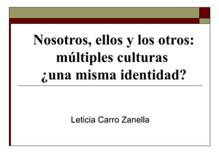 Nosotros, ellos y los otros:
múltiples culturas
¿una misma identidad?
Leticia Carro Zanella
 