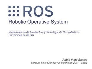 Robotic Operative System
Departamento de Arquitectura y Tecnología de Computadores
Universidad de Sevilla




                                            Pablo Iñigo Blasco
                 Semana de la Ciencia y la Ingeniería 2011 - Cádiz
 