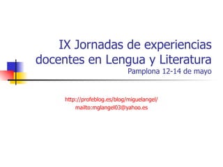 IX Jornadas de experiencias docentes en Lengua y Literatura Pamplona 12-14 de mayo http :// profeblog.es / blog / miguelangel / mailto:mglangel03@yahoo.es 