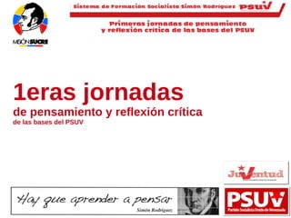 1eras jornadas
     de pensamiento y reflexión crítica
     de las bases del PSUV




Stephenson Prieto http://TeleTriunfador.wordpress.com/
 