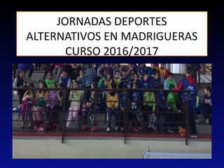 JORNADAS DEPORTES
ALTERNATIVOS EN MADRIGUERAS
CURSO 2016/2017
 