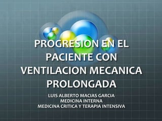 PROGRESION EN EL
PACIENTE CON
VENTILACION MECANICA
PROLONGADA
LUIS ALBERTO MACIAS GARCIA
MEDICINA INTERNA
MEDICINA CRITICA Y TERAPIA INTENSIVA
 