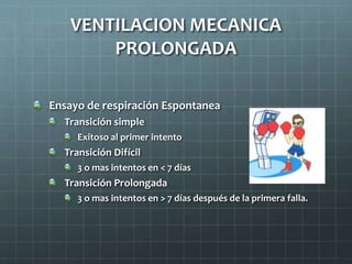 Ensayo de respiración Espontanea
Transición simple
Exitoso al primer intento
Transición Difícil
3 o mas intentos en < 7 días
Transición Prolongada
3 o mas intentos en > 7 días después de la primera falla.
VENTILACION MECANICA
PROLONGADA
 
