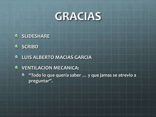 GRACIAS
SLIDESHARE
SCRIBD
LUIS ALBERTO MACIAS GARCIA
VENTILACION MECANICA:
“Todo lo que quería saber … y que jamas se atrevio a
preguntar”.
 