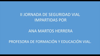 II JORNADA DE SEGURIDAD VIAL
IMPARTIDAS POR
ANA MARTOS HERRERA
PROFESORA DE FORMACIÓN Y EDUCACIÓN VIAL.
 