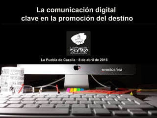 La comunicación digital
clave en la promoción del destino
La Puebla de Cazalla · 8 de abril de 2016
eventosfera
(
…..........................................................................................................................................................
 