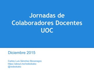Jornadas de
Colaboradores Docentes
UOC
Diciembre 2015
Carlos Luis Sánchez Bocanegra
https://about.me/redeskako
@redeskako
 