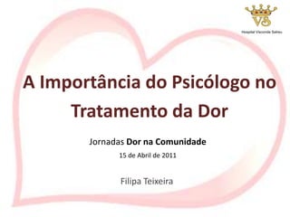 Filipa Teixeira
A Importância do Psicólogo no
Tratamento da Dor
Jornadas Dor na Comunidade
15 de Abril de 2011
Hospital Visconde Salreu
 