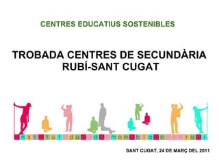 TROBADA CENTRES DE SECUNDÀRIA  RUBÍ-SANT CUGAT SANT CUGAT, 24 DE MARÇ DEL 2011 CENTRES EDUCATIUS SOSTENIBLES 