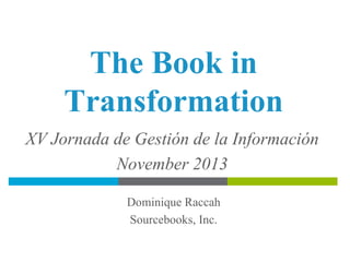 The Book in
Transformation
XV Jornada de Gestión de la Información
November 2013
Dominique Raccah
Sourcebooks, Inc.

 