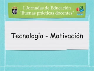 I Jornadas de Educación
  “Buenas prácticas docentes”




Tecnología - Motivación
 