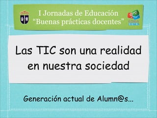I Jornadas de Educación
   “Buenas prácticas docentes”



Las TIC son una realidad
  en nuestra sociedad

 Generación actual de Alumn@s...
 