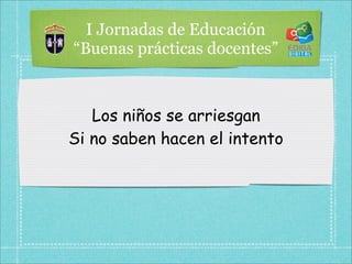 I Jornadas de Educación
“Buenas prácticas docentes”



   Los niños se arriesgan
Si no saben hacen el intento
 