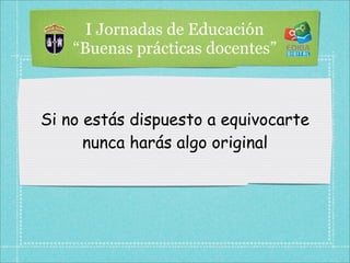 I Jornadas de Educación
    “Buenas prácticas docentes”



Si no estás dispuesto a equivocarte
      nunca harás algo original
 