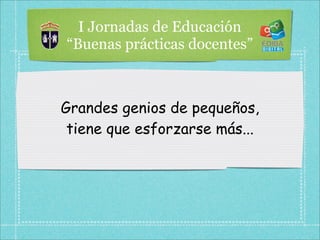 I Jornadas de Educación
“Buenas prácticas docentes”



Grandes genios de pequeños,
 tiene que esforzarse más...
 