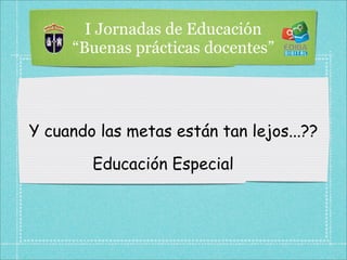 I Jornadas de Educación
     “Buenas prácticas docentes”




Y cuando las metas están tan lejos...??

        Educación Especial
 