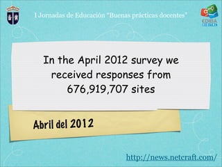 I Jornadas de Educación “Buenas prácticas docentes”




  In the April 2012 survey we
   received responses from
       676,919,707 sites


Ab r il de l 2012

                              http://news.netcraft.com/
 