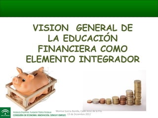 VISION GENERAL DE
LA EDUCACIÓN
FINANCIERA COMO
ELEMENTO INTEGRADOR

Montse García Bonilla, Cade Jerez de la Fra.
13 de Diciembre 2012

 