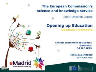 The European Commission’s
science and knowledge service
Joint Research Centre
Opening up Education
OpenEdu Framework
Andreia Inamorato dos Santos
@aisantos
DG JRC IPTS
JORNADAS eMADRID
21ST June 2016
 