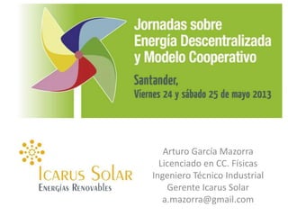 Arturo García Mazorra
Licenciado en CC. Físicas
Ingeniero Técnico Industrial
Gerente Icarus Solar
a.mazorra@gmail.com
 