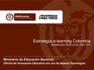 Ministerio de Educación Nacional
Oficina de Innovación Educativa con uso de Nuevas Tecnologías
Estrategia e-learning Colombia
Sensibilización Directivos IES | Mayo 2014
 