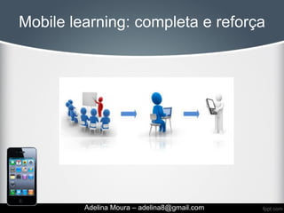 Mobile learning: completa e reforça




         Adelina Moura – adelina8@gmail.com
 
