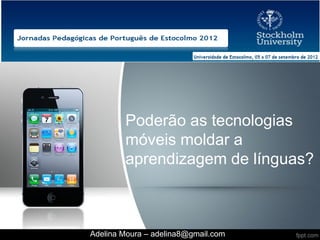 Poderão as tecnologias
        móveis moldar a
        aprendizagem de línguas?



Adelina Moura – adelina8@gmail.com
 