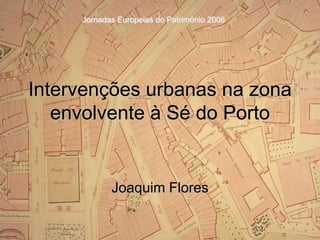 Jornadas Europeias do Património 2006




Intervenções urbanas na zona
   envolvente à Sé do Porto


            Joaquim Flores
 