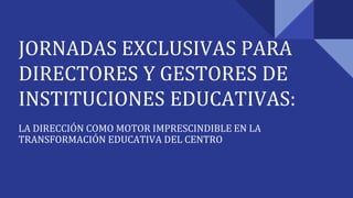 JORNADAS EXCLUSIVAS PARA
DIRECTORES Y GESTORES DE
INSTITUCIONES EDUCATIVAS:
LA DIRECCIÓN COMO MOTOR IMPRESCINDIBLE EN LA
TRANSFORMACIÓN EDUCATIVA DEL CENTRO
 