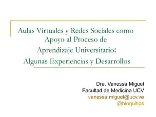 Aulas Virtuales y Redes Sociales como Apoyo al Proceso de  Aprendizaje Universitario :   Algunas Experiencias y Desarrollos Dra. Vanessa Miguel Facultad de Medicina UCV v [email_address] @bioquitips 