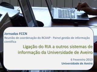 Jornadas FCCN
Reunião de coordenação do RCAAP - Painel gestão de informação
científica
            Ligação do RIA a outros sistemas de
         informação da Universidade de Aveiro
                                              6 Fevereiro 2013
                                        Universidade de Aveiro
 