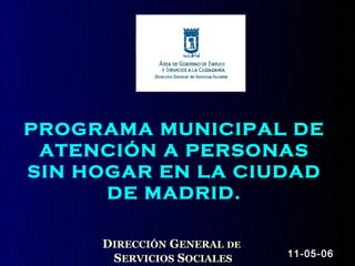 PROGRAMA MUNICIPAL DE
 ATENCIÓN A PERSONAS
SIN HOGAR EN LA CIUDAD
      DE MADRID.

     DIRECCIÓN GENERAL DE
                            11-05-06
      SERVICIOS SOCIALES
 