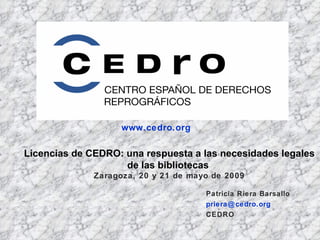 Licencias de CEDRO: una respuesta a las necesidades legales de las bibliotecas   Zaragoza, 20 y 21 de mayo de 2009 www.cedro.org Patricia Riera Barsallo [email_address] CEDRO 